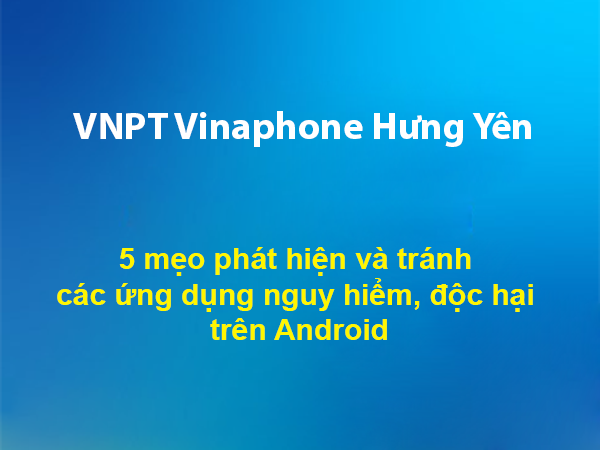 5 mẹo phát hiện và tránh các ứng dụng nguy hiểm, độc hại trên Android