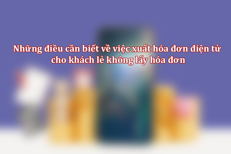 Những điều cần biết về việc xuất hóa đơn điện tử cho khách lẻ không lấy hóa đơn