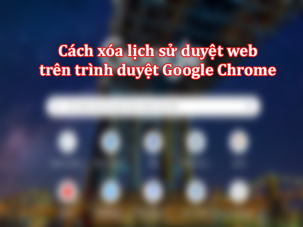 Cách xóa lịch sử duyệt web trên trình duyệt Google Chrome