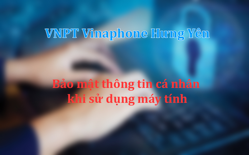 Kinh nghiệm bảo mật thông tin cá nhân khi sử dụng máy tính